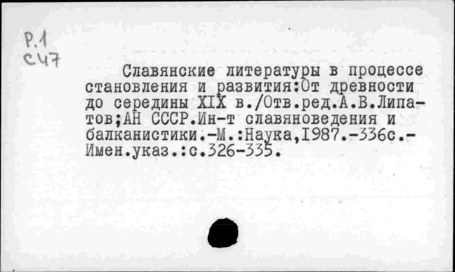 ﻿Славянские литературы в процессе становления и развития:0т древности до середины XIX в./Отв.ред.А.В.Липатов; АН СССР.Ин-т славяноведения и балканистики.-М.:Наука,1987.-336с.-Имен.указ.:с.326-333.